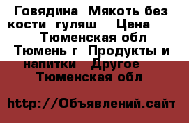 Говядина. Мякоть без кости (гуляш) › Цена ­ 350 - Тюменская обл., Тюмень г. Продукты и напитки » Другое   . Тюменская обл.